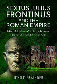 Sextus Julius Frontinus and the Roman Empire : Author of Stratagems, Advisor to Emperors, Governor of Britain, Pacifier of Wales - JOHN D. GRAINGER