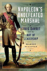 Napoleon's Undefeated Marshal : Louis Davout and the Art of Leadership - MARTIN SULLIVAN