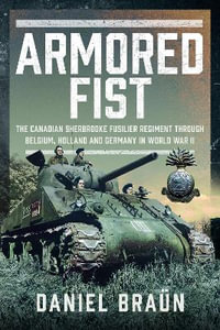 Armoured Fist : The Canadian Sherbrooke Fusilier Regiment Through Belgium, Holland and Germany in World War II - DANIEL BRAUN