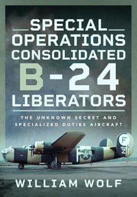 Special Operations Consolidated B-24 Liberators : The Unknown Secret and Specialized Duties Aircraft - WILLIAM WOLF