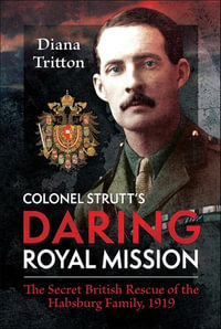 Colonel Strutt's Daring Royal Mission : The Secret British Rescue of the Habsburg Family, 1919 - Diana Tritton