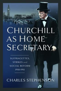 Churchill as Home Secretary : Suffragettes, Strikes, and Social Reform 1910-11 - CHARLES STEPHENSON