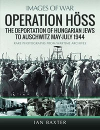 Operation Hoss : The Deportation of Hungarian Jews to Auschwitz, May-July 1944 - IAN BAXTER