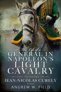 Life of a General in Napoleon's Light Cavalry : The Memoirs of Jean-Nicolas Curly - ANDREW W. FIELD