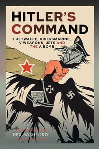 Hitler's Command : Luftwaffe, Kriegsmarine, V Weapons, Jets and the A Bomb - Rex Bashford