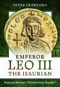 Emperor Leo III the Isaurian : Imperial Saviour, Christian Icon Breaker? - PETER CRAWFORD