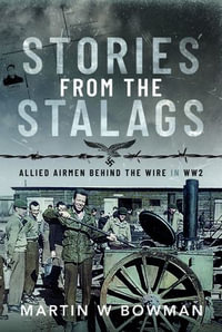 Stories from the Stalags : Allied Airmen Behind the Wire in WW2 - Martin W Bowman