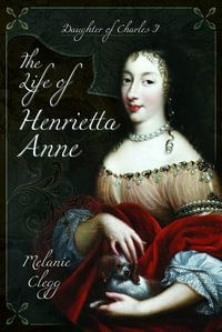 The Life of Henrietta Anne : Daughter of Charles I - Melanie Clegg