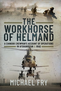 The Workhorse of Helmand : A Chinook Crewman's Account of Operations in Afghanistan & Iraq - Michael Fry