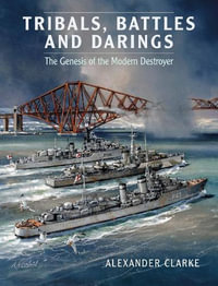 Tribals, Battles & Darings : The Genesis of the Modern Destroyer - Alexander Clarke