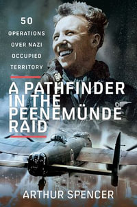 A Pathfinder in the Peenemunde Raid : 50 Operations over Nazi Occupied Territory - Arthur Spencer