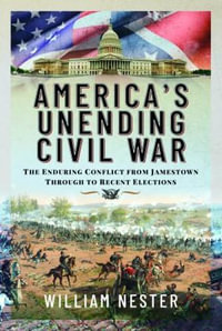 America's Unending Civil War : The Enduring Conflict from Jamestown through to Recent Elections - William Nester