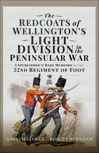 The Redcoats of Wellington's Light Division in the Peninsular War : Unpublished & Rare Memoirs of the 52nd Regiment of Foot - Gareth Glover