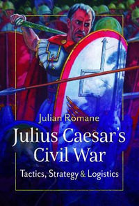 Julius Caesar's Civil War : Tactics, Strategies and Logistics - JULIAN ROMANE