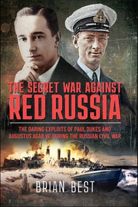 The Secret War Against Red Russia : The Daring Exploits of Paul Dukes and Augustus Agar VC During the Russian Civil War - Brian Best