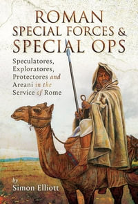 Roman Special Forces and Special Ops : Speculatores, Exploratores, Protectores and Areani in the Service of Rome - Simon Elliott