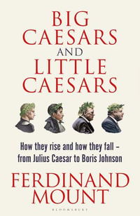 Big Caesars and Little Caesars : How They Rise and How They Fall - From Julius Caesar to Boris Johnson - Ferdinand Mount