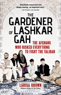 The Gardener of Lashkar Gah : The Afghans Who Risked Everything to Fight the Taliban - Larisa Brown