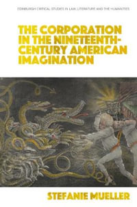 The Corporation in the Nineteenth-Century American Imagination : Edinburgh Critical Studies in Law, Literature and the Humanities - Stefanie Mueller