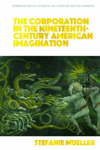 The Corporation in the Nineteenth-Century American Imagination : Edinburgh Critical Studies in Law, Literature and the Humanities - Stefanie Mueller