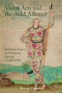 Visual Arts and the Auld Alliance : Scotland, France and National Identity c.1420-1550 - Bryony Coombs