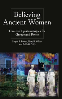 Believing Ancient Women : Feminist Epistemologies for Greece and Rome - Megan Elena Bowen