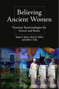 Believing Ancient Women : Feminist Epistemologies for Greece and Rome - Megan Elena Bowen