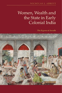 Women, Wealth and the State in Early Colonial India : The Begams of Awadh - Nicholas J Abbott