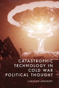 Catastrophic Technology in Cold War Political Thought - Caroline Ashcroft