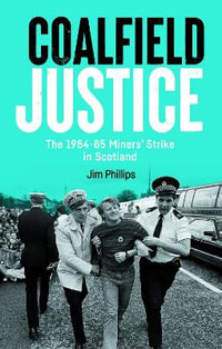 Coalfield Justice : The 1984-85 Miners' Strike in Scotland - Jim Phillips