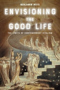 Envisioning the Good Life : The Limits of Contemporary Vitalism - Benjamin Noys