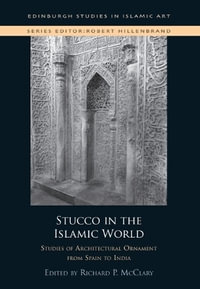 Stucco in the Islamic World : Studies of Architectural Ornament from Spain to India - Richard P. McClary