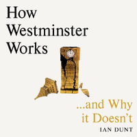 How Westminster Works . . . and Why It Doesn't : The instant Sunday Times bestseller from the ultimate political insider - Ian Dunt