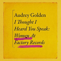 I Thought I Heard You Speak : Women at Factory Records - Audrey Golden