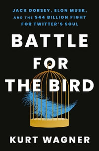 Battle for the Bird : Jack Dorsey, Elon Musk and the $44 Billion Fight for Twitter's Soul - Kurt Wagner