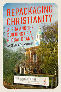 Repackaging Christianity : Alpha and the building of a global brand - Andrew Atherstone