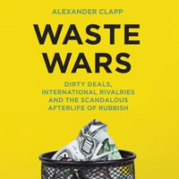 Waste Wars : Dirty Deals, International Rivalries and the Scandalous Afterlife of Rubbish - Alexander Clapp