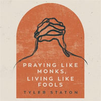 Praying Like Monks, Living Like Fools : An Invitation to the Wonder and Mystery of Prayer