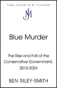 Blue Murder : The Rise and Fall of the Conservative Government, 2010 2024 - Ben Riley-Smith