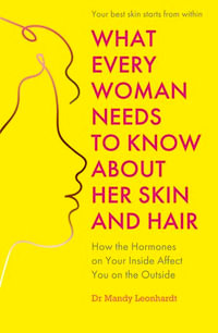 What Every Woman Needs to Know About Her Skin and Hair : How the hormones on your inside affect you on the outside - Dr Mandy Leonhardt