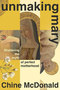 Unmaking Mary : Shattering the Myth of Perfect Motherhood - Chine McDonald