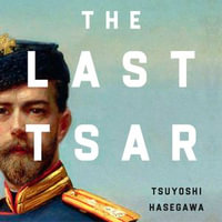 The Last Tsar : The Abdication of Nicholas II and the Fall of the Romanovs - Tsuyoshi Hasegawa
