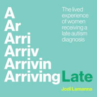 Arriving Late : The lived experience of women receiving a late autism diagnosis - Emma Gregory