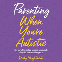 Parenting When You're Autistic : Tips and advice on how to parent successfully alongside your neurodivergence - Pooky Knightsmith