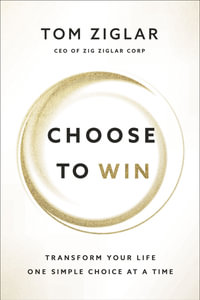 Choose to Win : Transform Your Life, One Simple Choice at a Time - Tom Ziglar