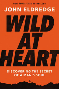 Wild At Heart Expanded Ed : Discovering the Secret of a Man's Soul - John Eldredge