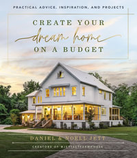 Create Your Dream Home on a Budget : Practical Advice, Inspiration, and Projects - Daniel Jett