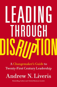 Leading Through Disruption : A Changemaker's Guide to Twenty-First Century Leadership - Andrew Liveris