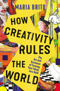 How Creativity Rules the World: The Art and Business of Turning Your Ideas into Gold : The Art and Business of Turning Your Ideas into Gold - Maria Brito