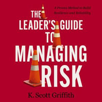 The Leader's Guide to Managing Risk : A Proven Method to Build Resilience and Reliability - K. Scott Griffith